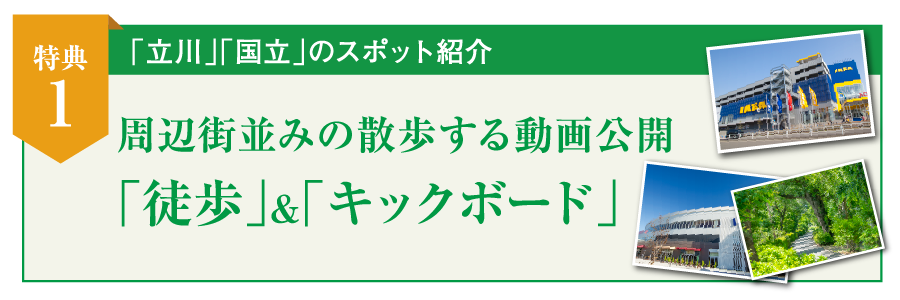 特典1：「立川」「国立」のスポット紹介周辺街並みの散歩する動画公開 「徒歩」&「キックボード」